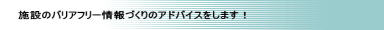 施設のバリアフリー情報づくりのアドバイスをします！